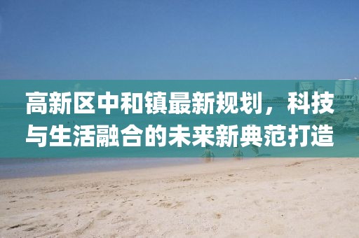 高新区中和镇最新规划，科技与生活融合的未来新典范打造