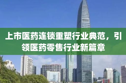 上市医药连锁重塑行业典范，引领医药零售行业新篇章