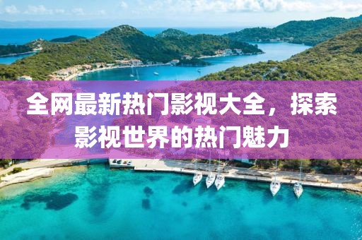 全网最新热门影视大全，探索影视世界的热门魅力