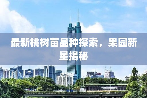 最新桃树苗品种探索，果园新星揭秘
