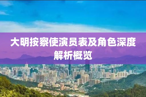 大明按察使演员表及角色深度解析概览