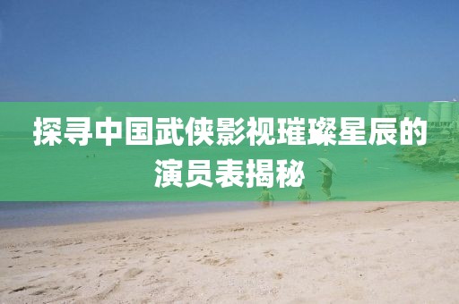 探寻中国武侠影视璀璨星辰的演员表揭秘
