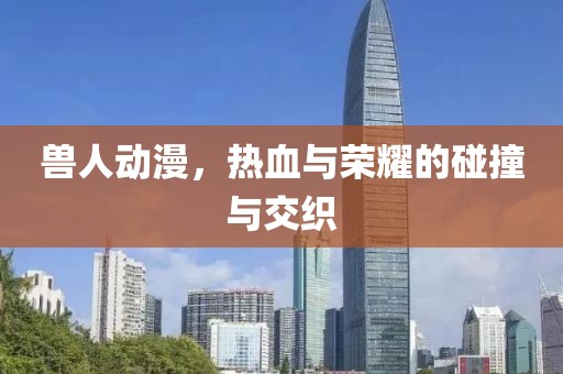 兽人动漫，热血与荣耀的碰撞与交织