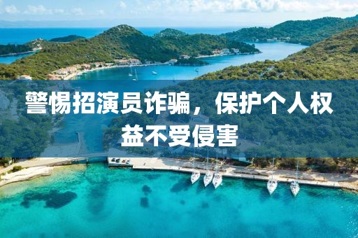 警惕招演员诈骗，保护个人权益不受侵害