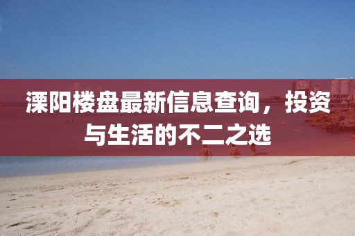 溧阳楼盘最新信息查询，投资与生活的不二之选
