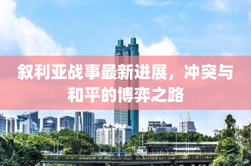 叙利亚战事最新进展，冲突与和平的博弈之路