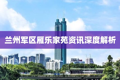 兰州军区雁乐家苑资讯深度解析