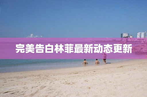 完美告白林菲最新动态更新