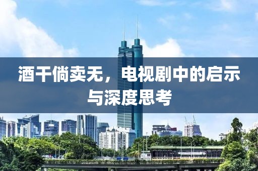 酒干倘卖无，电视剧中的启示与深度思考