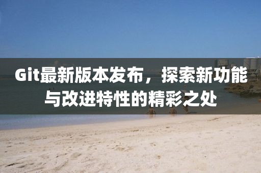 Git最新版本发布，探索新功能与改进特性的精彩之处