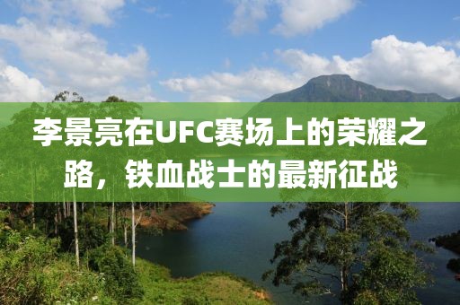 李景亮在UFC赛场上的荣耀之路，铁血战士的最新征战