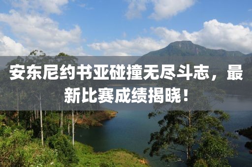 安东尼约书亚碰撞无尽斗志，最新比赛成绩揭晓！