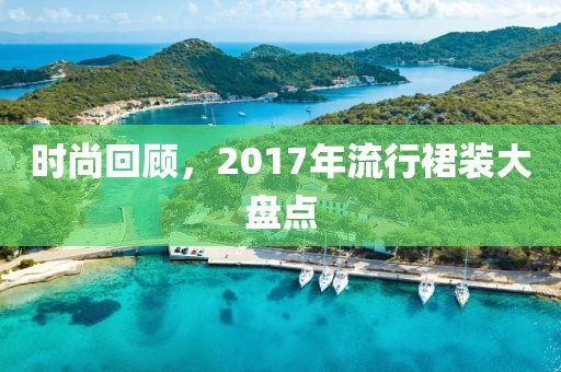 时尚回顾，2017年流行裙装大盘点
