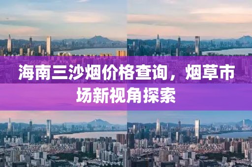 海南三沙烟价格查询，烟草市场新视角探索