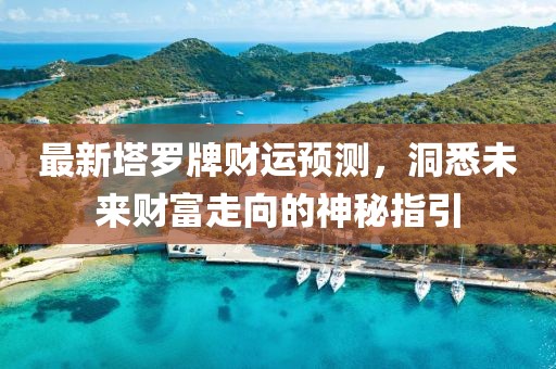 最新塔罗牌财运预测，洞悉未来财富走向的神秘指引