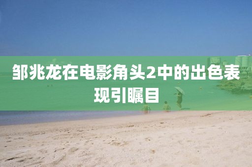 邹兆龙在电影角头2中的出色表现引瞩目