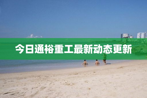 今日通裕重工最新动态更新