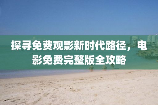 探寻免费观影新时代路径，电影免费完整版全攻略