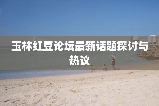 玉林红豆论坛最新话题探讨与热议