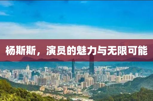 杨斯斯，演员的魅力与无限可能