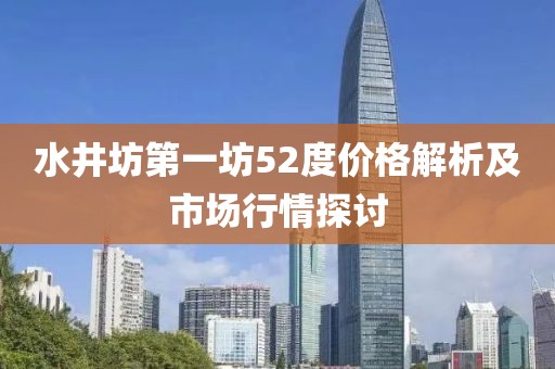 水井坊第一坊52度价格解析及市场行情探讨