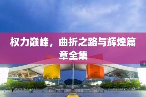 权力巅峰，曲折之路与辉煌篇章全集