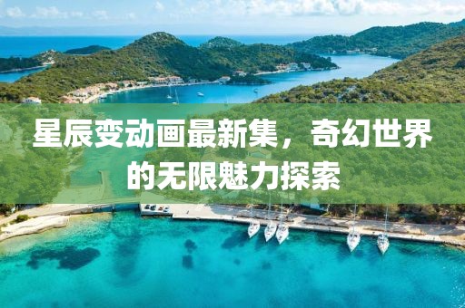 星辰变动画最新集，奇幻世界的无限魅力探索