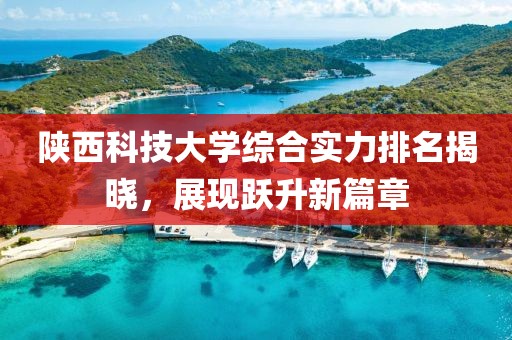 陕西科技大学综合实力排名揭晓，展现跃升新篇章