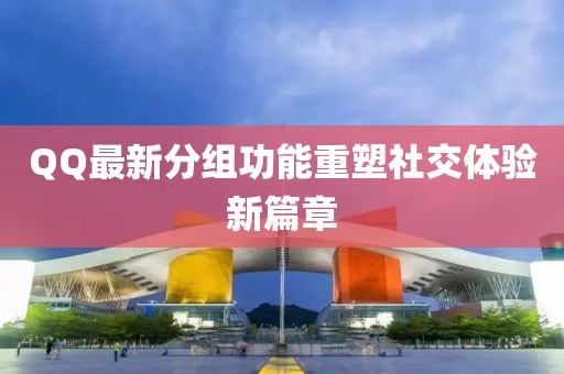 QQ最新分组功能重塑社交体验新篇章
