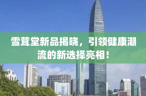雪茸堂新品揭晓，引领健康潮流的新选择亮相！