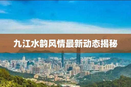 九江水韵风情最新动态揭秘