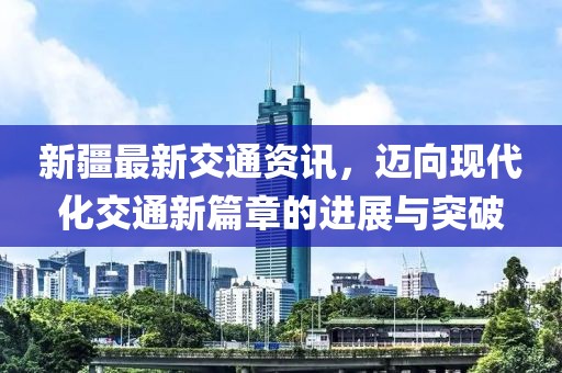 新疆最新交通资讯，迈向现代化交通新篇章的进展与突破