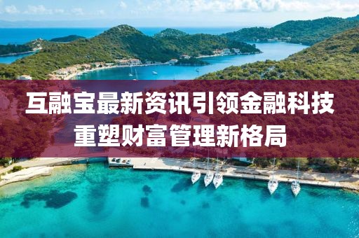 互融宝最新资讯引领金融科技重塑财富管理新格局