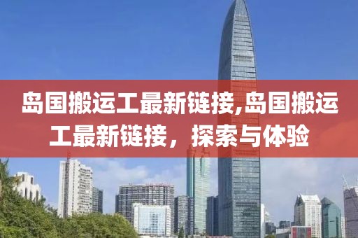 岛国搬运工最新链接,岛国搬运工最新链接，探索与体验
