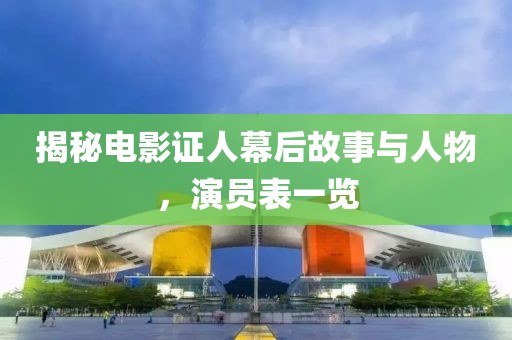揭秘电影证人幕后故事与人物，演员表一览