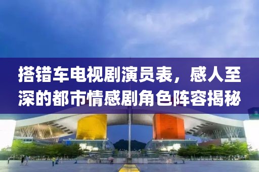 搭错车电视剧演员表，感人至深的都市情感剧角色阵容揭秘