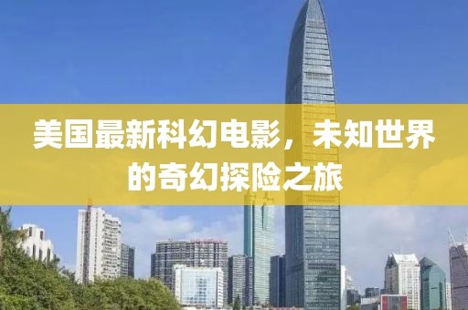 美国最新科幻电影，未知世界的奇幻探险之旅