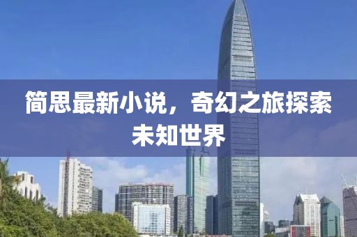 简思最新小说，奇幻之旅探索未知世界