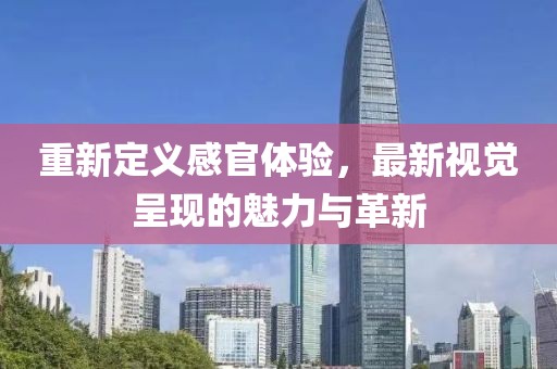 重新定义感官体验，最新视觉呈现的魅力与革新