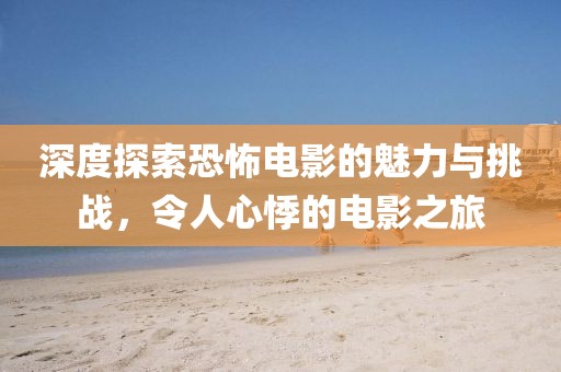 深度探索恐怖电影的魅力与挑战，令人心悸的电影之旅
