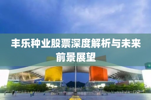 丰乐种业股票深度解析与未来前景展望