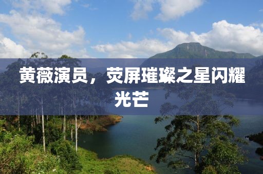 黄薇演员，荧屏璀璨之星闪耀光芒