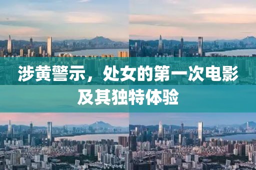 涉黄警示，处女的第一次电影及其独特体验