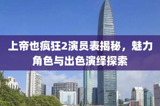 上帝也疯狂2演员表揭秘，魅力角色与出色演绎探索