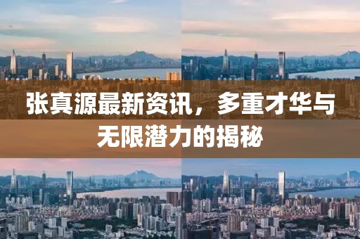 张真源最新资讯，多重才华与无限潜力的揭秘