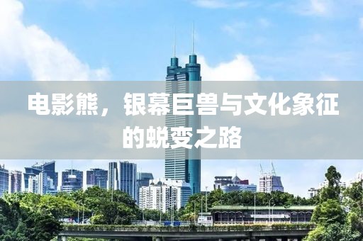 电影熊，银幕巨兽与文化象征的蜕变之路