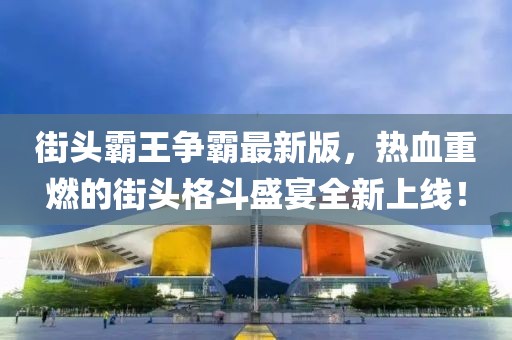 街头霸王争霸最新版，热血重燃的街头格斗盛宴全新上线！