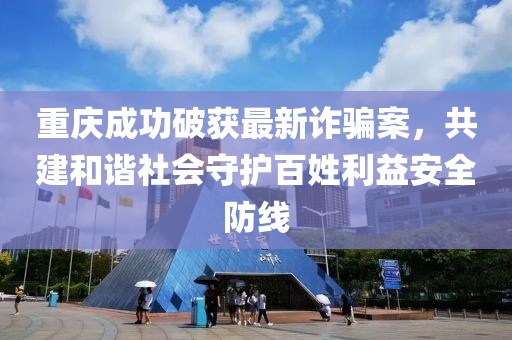 重庆成功破获最新诈骗案，共建和谐社会守护百姓利益安全防线