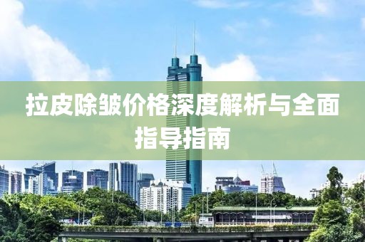 拉皮除皱价格深度解析与全面指导指南