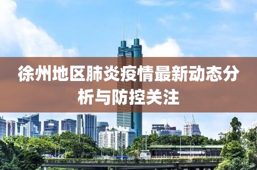 徐州地区肺炎疫情最新动态分析与防控关注